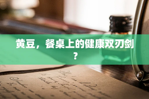 黄豆，餐桌上的健康双刃剑？