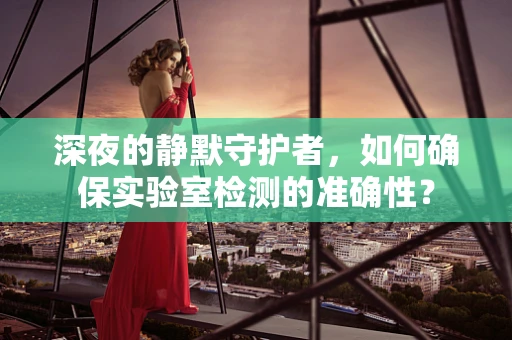 深夜的静默守护者，如何确保实验室检测的准确性？