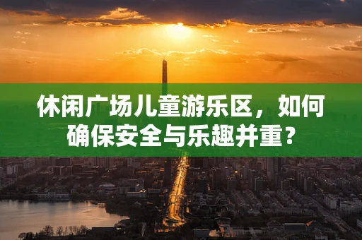 休闲广场儿童游乐区，如何确保安全与乐趣并重？