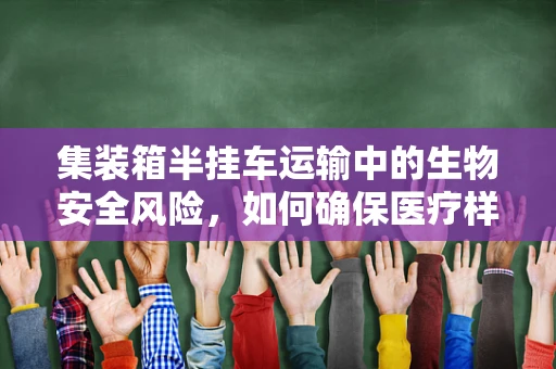 集装箱半挂车运输中的生物安全风险，如何确保医疗样本的完整性？