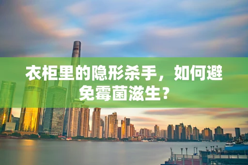 衣柜里的隐形杀手，如何避免霉菌滋生？
