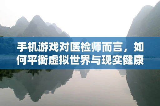 手机游戏对医检师而言，如何平衡虚拟世界与现实健康？