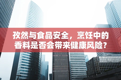 孜然与食品安全，烹饪中的香料是否会带来健康风险？