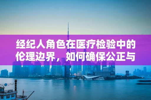 经纪人角色在医疗检验中的伦理边界，如何确保公正与透明？