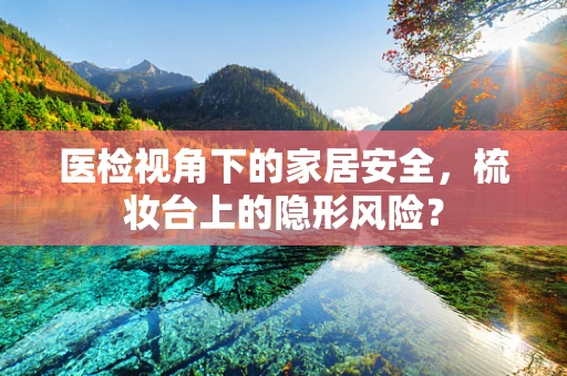 医检视角下的家居安全，梳妆台上的隐形风险？