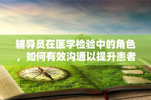 辅导员在医学检验中的角色，如何有效沟通以提升患者体验？