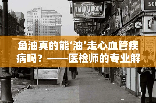 鱼油真的能‘油’走心血管疾病吗？——医检师的专业解读