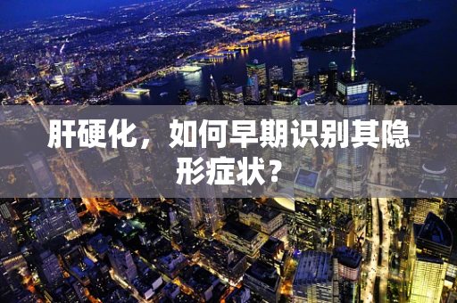 肝硬化，如何早期识别其隐形症状？