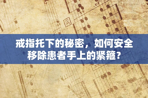 戒指托下的秘密，如何安全移除患者手上的紧箍？