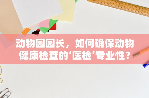 动物园园长，如何确保动物健康检查的‘医检’专业性？