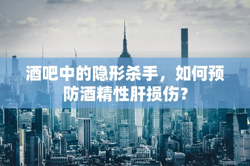 酒吧中的隐形杀手，如何预防酒精性肝损伤？