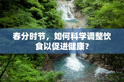 春分时节，如何科学调整饮食以促进健康？