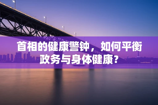 首相的健康警钟，如何平衡政务与身体健康？