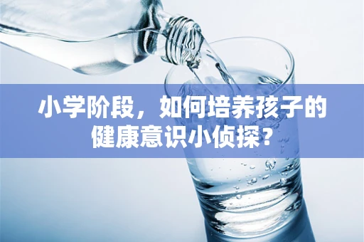 小学阶段，如何培养孩子的健康意识小侦探？