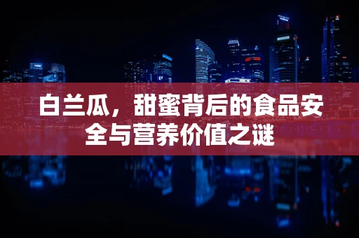 白兰瓜，甜蜜背后的食品安全与营养价值之谜
