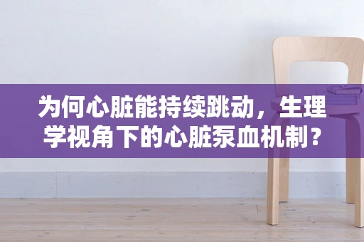 为何心脏能持续跳动，生理学视角下的心脏泵血机制？