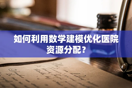 如何利用数学建模优化医院资源分配？