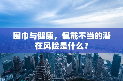 围巾与健康，佩戴不当的潜在风险是什么？