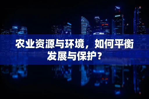 农业资源与环境，如何平衡发展与保护？