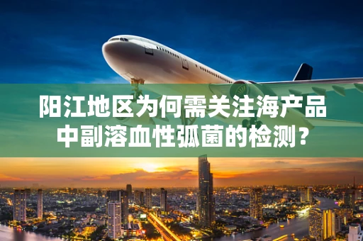 阳江地区为何需关注海产品中副溶血性弧菌的检测？