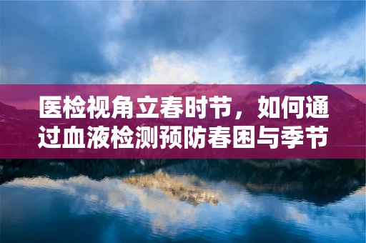 医检视角立春时节，如何通过血液检测预防春困与季节性疾病？