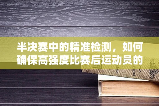 半决赛中的精准检测，如何确保高强度比赛后运动员的即时健康监测？