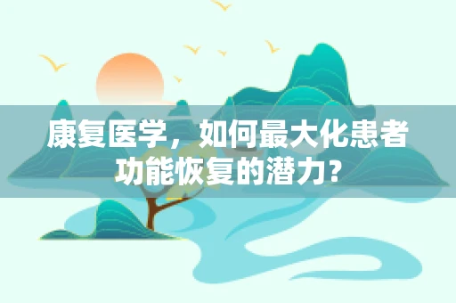 康复医学，如何最大化患者功能恢复的潜力？