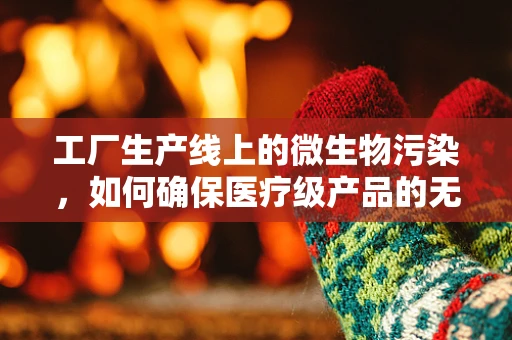 工厂生产线上的微生物污染，如何确保医疗级产品的无菌性？