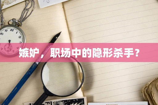 嫉妒，职场中的隐形杀手？