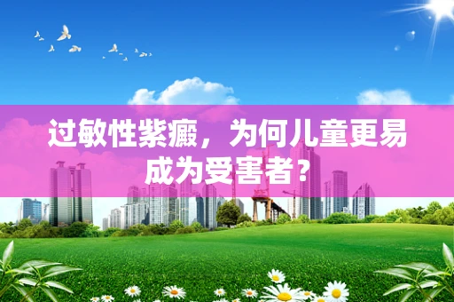 过敏性紫癜，为何儿童更易成为受害者？