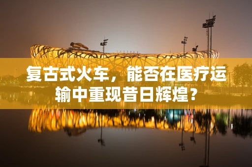 复古式火车，能否在医疗运输中重现昔日辉煌？