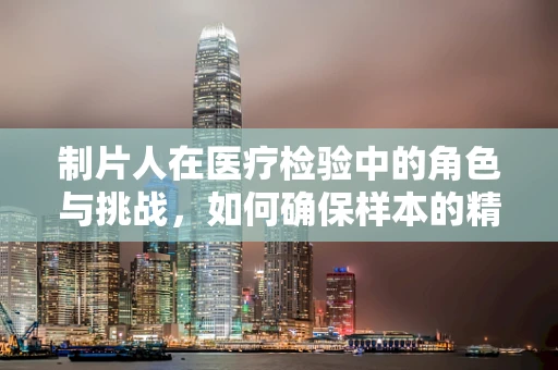 制片人在医疗检验中的角色与挑战，如何确保样本的精准处理？