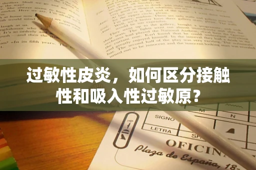 过敏性皮炎，如何区分接触性和吸入性过敏原？