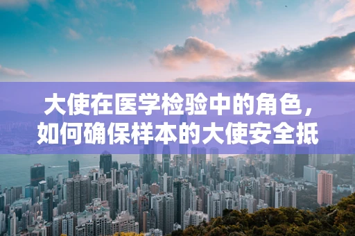 大使在医学检验中的角色，如何确保样本的大使安全抵达实验室？