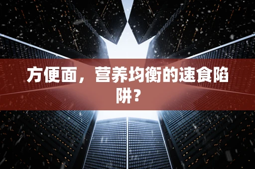 方便面，营养均衡的速食陷阱？