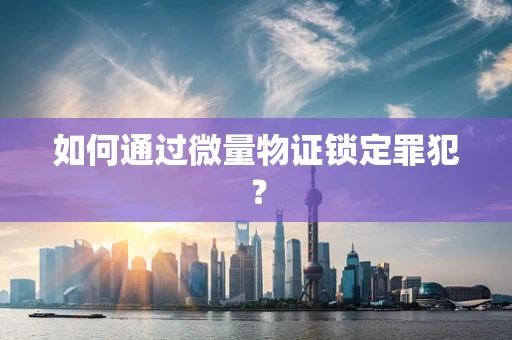 如何通过微量物证锁定罪犯？