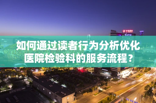如何通过读者行为分析优化医院检验科的服务流程？