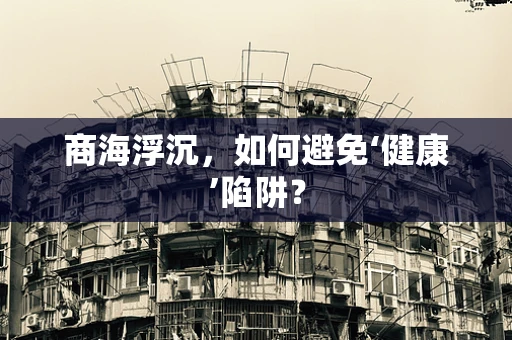 商海浮沉，如何避免‘健康’陷阱？