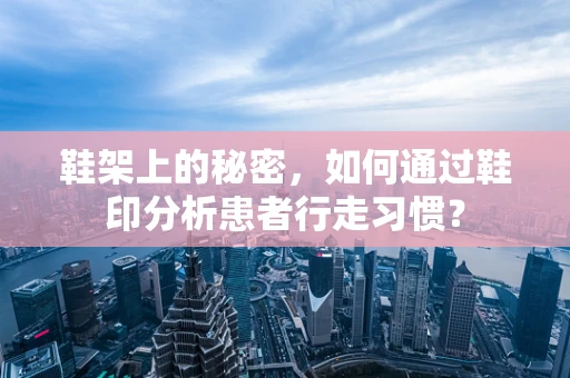 鞋架上的秘密，如何通过鞋印分析患者行走习惯？