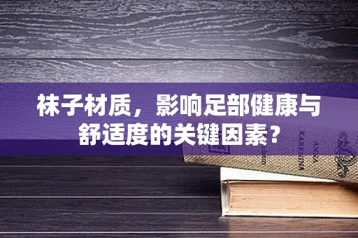 袜子材质，影响足部健康与舒适度的关键因素？