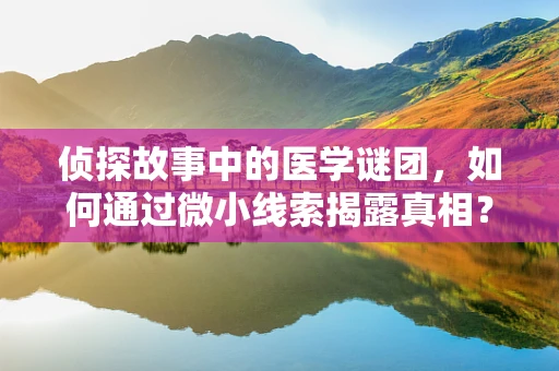 侦探故事中的医学谜团，如何通过微小线索揭露真相？
