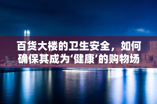 百货大楼的卫生安全，如何确保其成为‘健康’的购物场所？