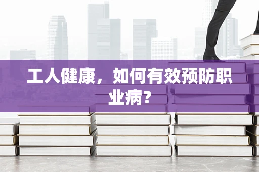 工人健康，如何有效预防职业病？
