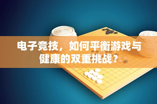 电子竞技，如何平衡游戏与健康的双重挑战？