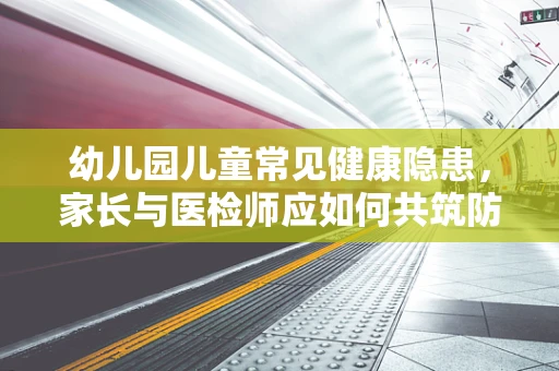 幼儿园儿童常见健康隐患，家长与医检师应如何共筑防线？
