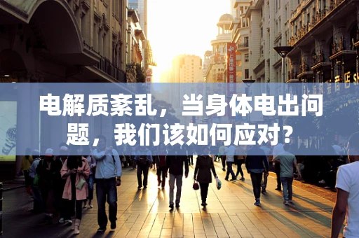 电解质紊乱，当身体电出问题，我们该如何应对？