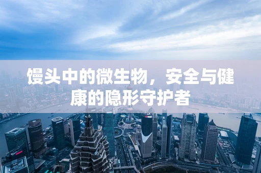 馒头中的微生物，安全与健康的隐形守护者