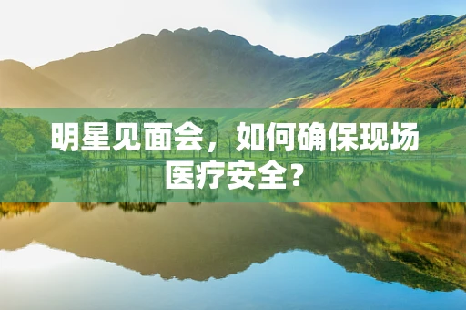 明星见面会，如何确保现场医疗安全？