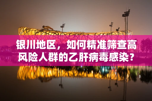 银川地区，如何精准筛查高风险人群的乙肝病毒感染？