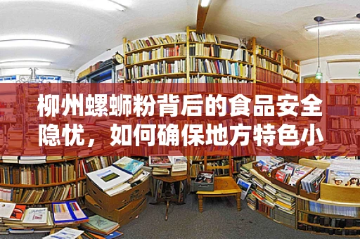 柳州螺蛳粉背后的食品安全隐忧，如何确保地方特色小吃安全无虞？